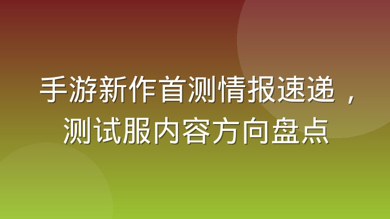 手游新作首测情报速递,测试服内容方向盘点
