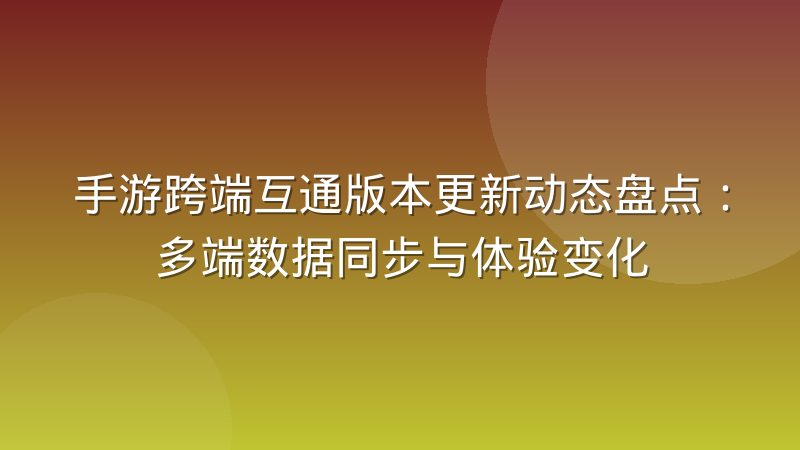 手游跨端互通版本更新动态盘点:多端数据同步与体验变化